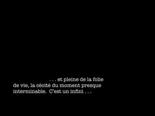 . . . et pleine de la folie de vie, la c écité du moment presque interminable.  C’est un infini . . . 