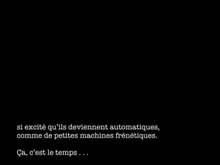 si excit é qu’ils deviennent automatiques, comme de petites machines frénétiques. Ça, c’est le temps . . . 