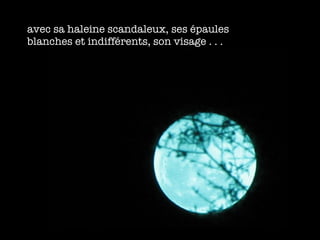 avec sa haleine scandaleux, ses  épaules blanches et indifférents, son visage . . . 