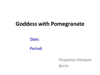 Goddess with Pomegranate Date:  570 – 560 BC Period:  Archaic Pergamon Museum Berlin 