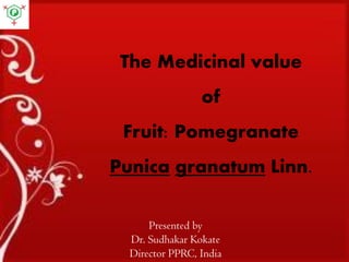 The Medicinal value
of
Fruit: Pomegranate
Punica granatum Linn.
Presented by
Dr. Sudhakar Kokate
Director PPRC, India
 