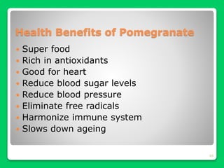 Health Benefits of Pomegranate
 Super food
 Rich in antioxidants
 Good for heart
 Reduce blood sugar levels
 Reduce blood pressure
 Eliminate free radicals
 Harmonize immune system
 Slows down ageing
69
 