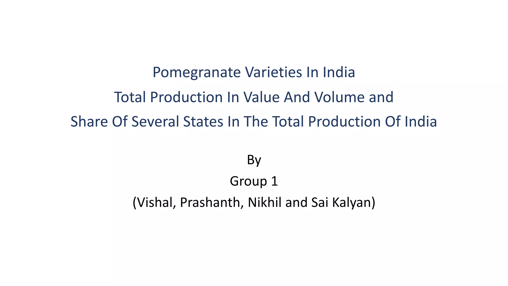 By
Group 1
(Vishal, Prashanth, Nikhil and Sai Kalyan)
Pomegranate Varieties In India
Total Production In Value And Volume and
Share Of Several States In The Total Production Of India
 