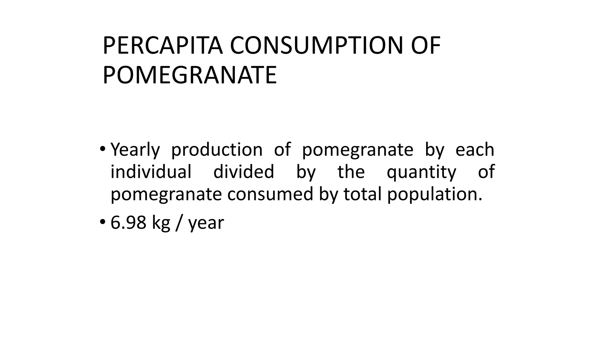 PERCAPITA CONSUMPTION OF
POMEGRANATE
• Yearly production of pomegranate by each
individual divided by the quantity of
pomegranate consumed by total population.
• 6.98 kg / year
 