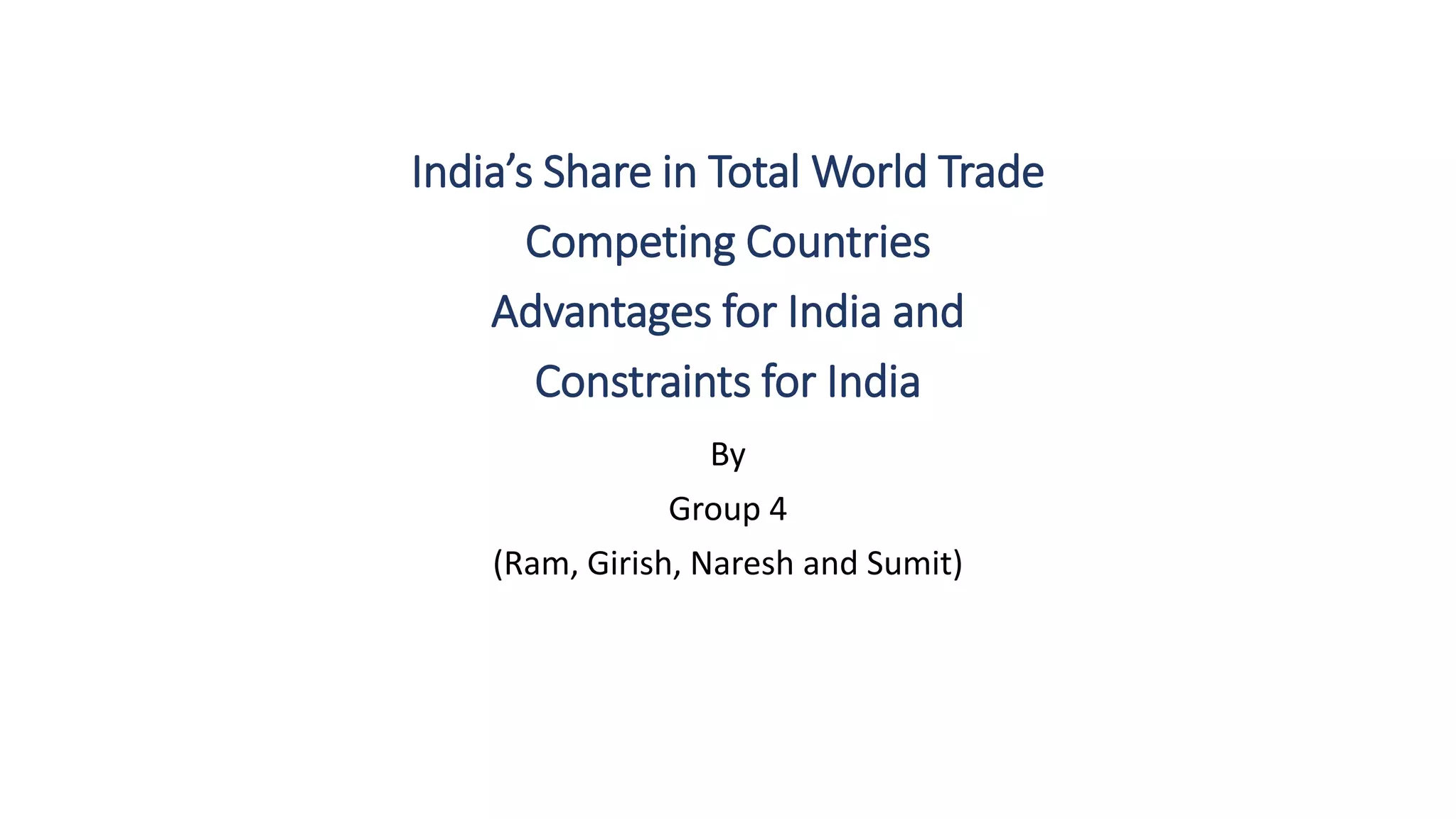 By
Group 4
(Ram, Girish, Naresh and Sumit)
India’s Share in Total World Trade
Competing Countries
Advantages for India and
Constraints for India
 