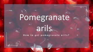 Pomegranate
arils
H o w t o g e t p o m e g r a n a t e a r i l s ?
 