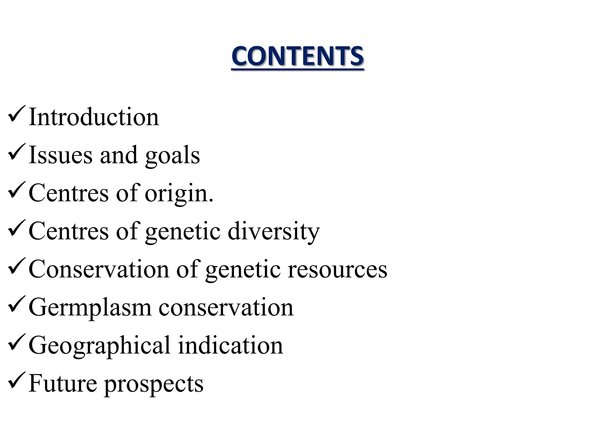 CONTENTS
Introduction
Issues and goals
Centres of origin.
Centres of genetic diversity
Conservation of genetic resources
Germplasm conservation
Geographical indication
Future prospects
 