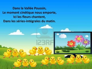 Dans la Vallée Poussin,
Le moment cinétique nous emporte,
        Ici les fleurs chantent,
 Dans les séries-intégrales du matin.
 