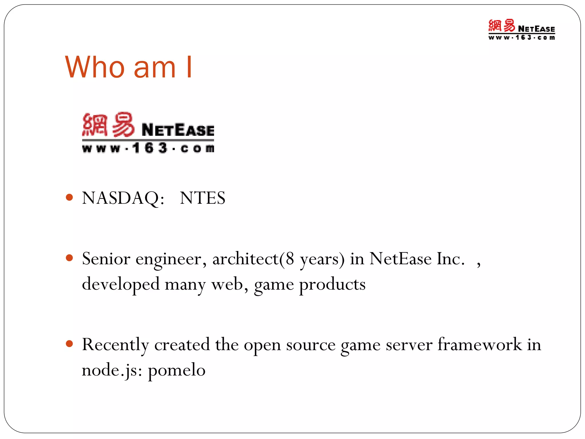 Who am I

 NASDAQ: NTES
 Senior engineer, architect(8 years) in NetEase Inc. ,

developed many web, game products
 Recently created the open source game server framework in

node.js: pomelo

 