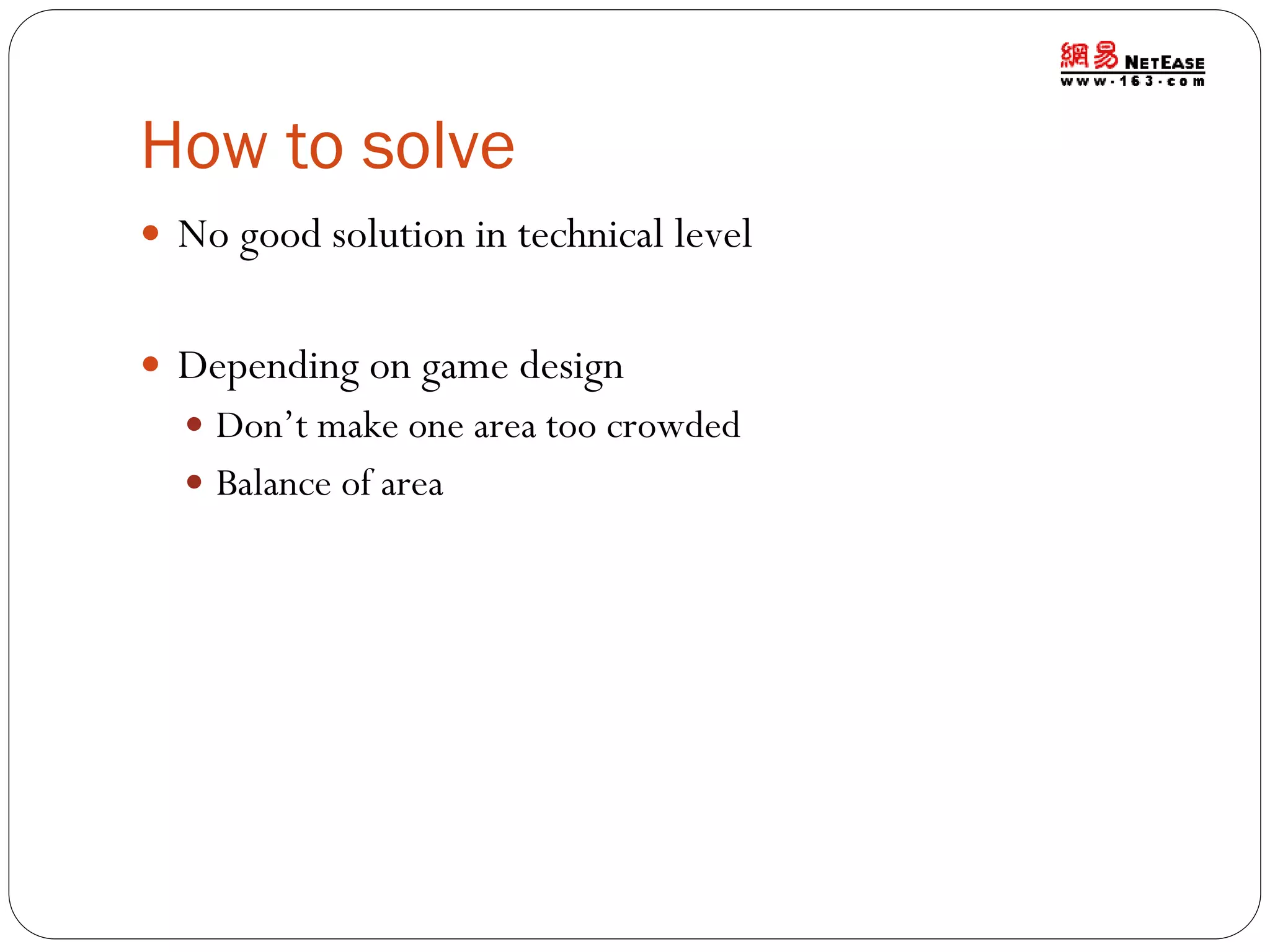 How to solve
 No good solution in technical level
 Depending on game design
 Don’t make one area too crowded
 Balance of area

 