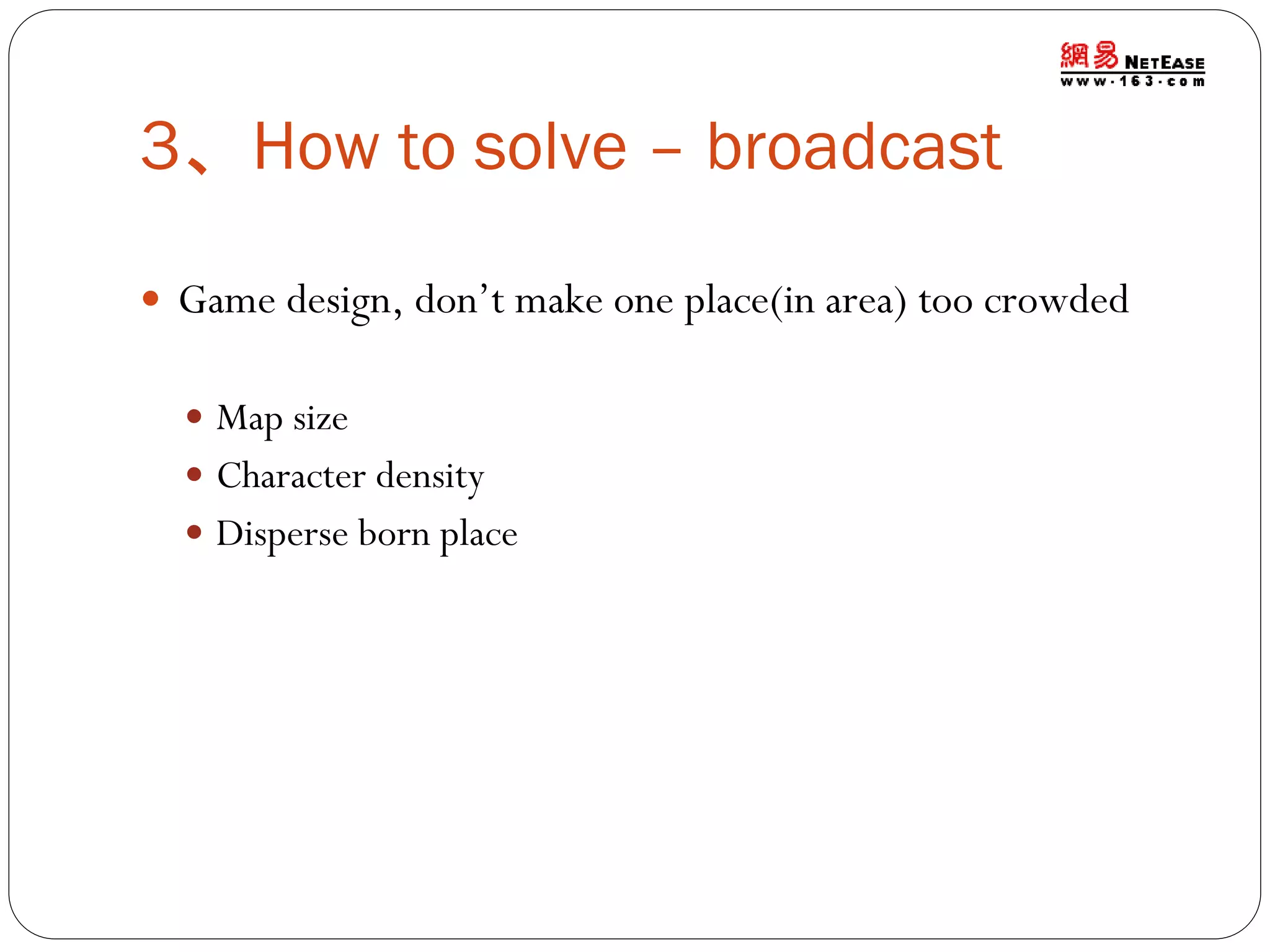 3、How to solve – broadcast
 Game design, don’t make one place(in area) too crowded
 Map size
 Character density
 Disperse born place

 