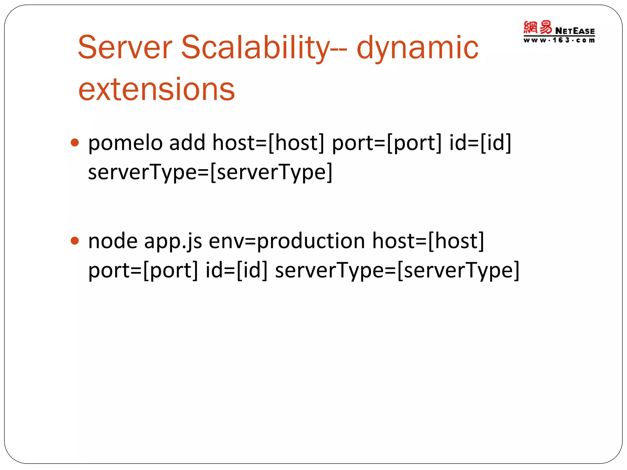 Server Scalability-- dynamic
extensions
 pomelo add host=[host] port=[port] id=[id]

serverType=[serverType]
 node app.js env=production host=[host]

port=[port] id=[id] serverType=[serverType]

 