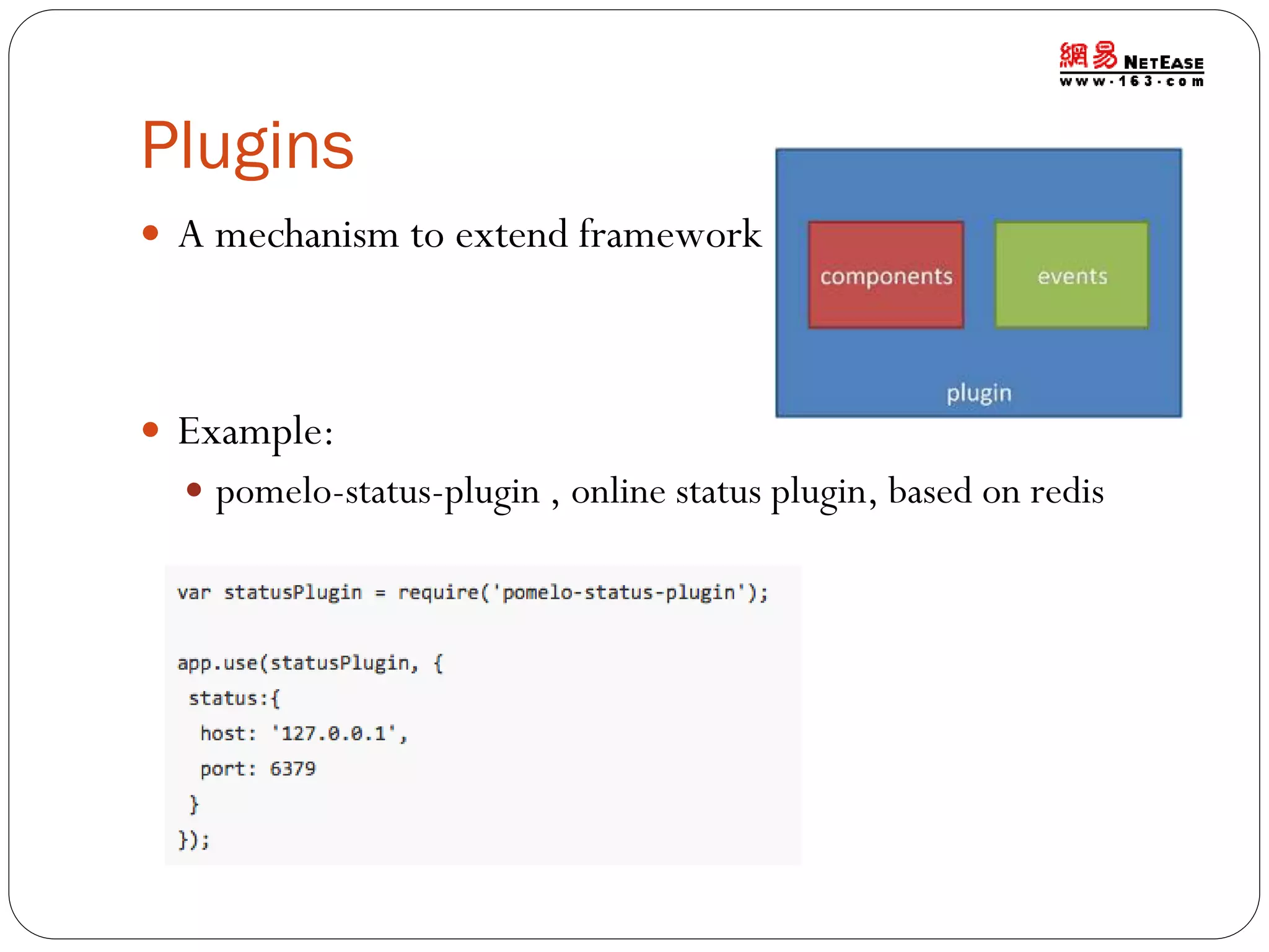 Plugins
 A mechanism to extend framework

 Example:
 pomelo-status-plugin , online status plugin, based on redis

 