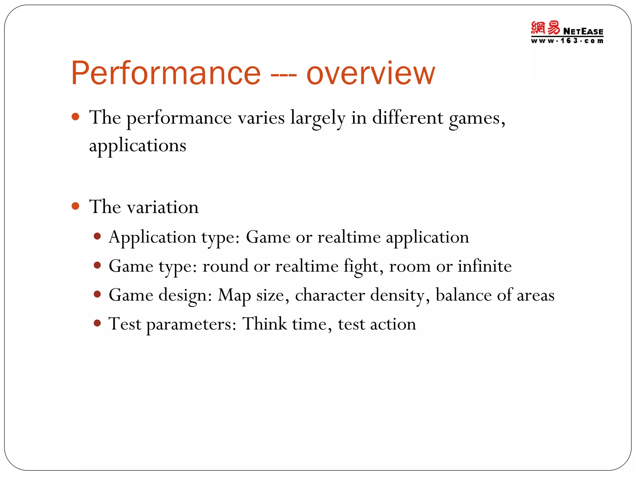 Performance --- overview
 The performance varies largely in different games,

applications
 The variation
 Application type: Game or realtime application
 Game type: round or realtime fight, room or infinite
 Game design: Map size, character density, balance of areas
 Test parameters: Think time, test action

 
