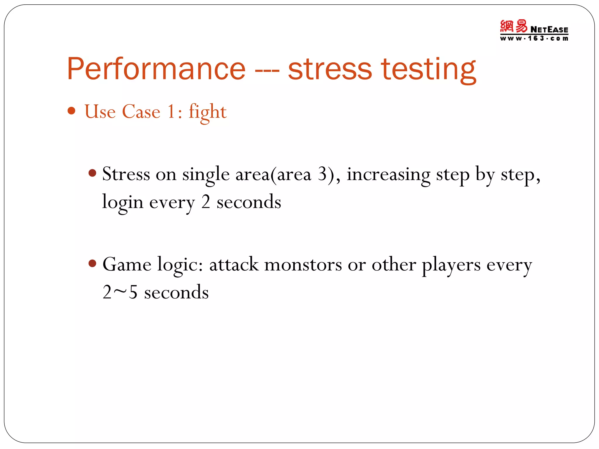 Performance --- stress testing
 Use Case 1: fight
 Stress on single area(area 3), increasing step by step,

login every 2 seconds
 Game logic: attack monstors or other players every

2~5 seconds

 