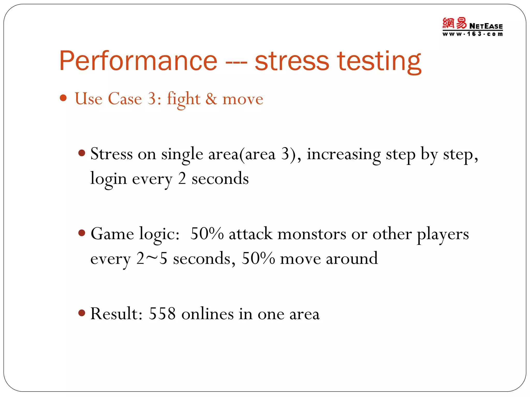 Performance --- stress testing
 Use Case 3: fight & move
 Stress on single area(area 3), increasing step by step,

login every 2 seconds
 Game logic: 50% attack monstors or other players

every 2~5 seconds, 50% move around
 Result: 558 onlines in one area

 