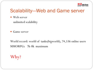 Scalability---Web and Game server
 Web server

unlimited scalability
 Game server

World record: world of tanks(bigworld), 74,536 online users
MMORPG：7k-8k maximum

Why?

 