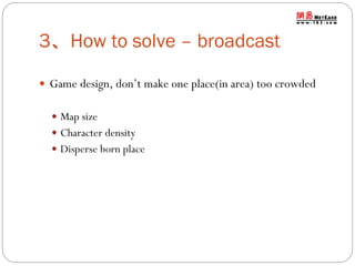 3、How to solve – broadcast
 Game design, don’t make one place(in area) too crowded
 Map size
 Character density
 Disperse born place

 