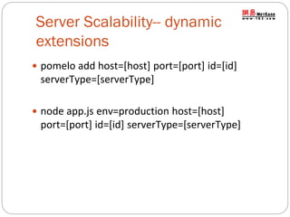 Server Scalability-- dynamic
extensions
 pomelo add host=[host] port=[port] id=[id]

serverType=[serverType]
 node app.js env=production host=[host]

port=[port] id=[id] serverType=[serverType]

 