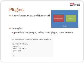 Plugins
 A mechanism to extend framework

 Example:
 pomelo-status-plugin , online status plugin, based on redis

 