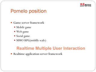 Pomelo position
 Game server framework
 Mobile game
 Web game
 Social game
 MMO RPG(middle scale)

Realtime Multiple User Interaction
 Realtime application server framework

 