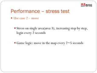 Performance – stress test
 Use case 2 – move
 Stress on single area(area 3), increasing step by step,

login every 2 seconds
 Game logic: move in the map every 2~5 seconds

 