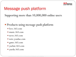 Message push platform
Supporting more than 10,000,000 online users
 Products using message push platform
 love.163.com
 music.163.com

 news.163.com
 note.youdao.com
 game.163.com
 yuehui.163.com

 yuedu.163.com

 
