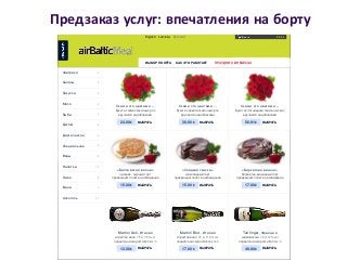 Предзаказ услуг: впечатления на борту
Скажи это цветами ...
Букет из семи сказочных роз
вручается над облаками
Скажи это цветами ...
Букет из девяти сказочных роз
вручается над облаками
Скажи это цветами ...
Букет из пятнадцати сказочных роз
вручается над облаками
«Балтийская волна»
чизкейк - сырный торт
превращает полет в наслаждение
«Сладкая сказка»
шоколадный торт
превращает полет в наслаждение
«Бархатная вишня»
бисквитно-вишневый торт
превращает полет в наслаждение
Martini Asti, Италия
игристое вино, 75 cl, 7.5% vol
подается на скорости 800 km/h
Martini Brut, Италия
игристое вино, 75 cl, 11.5% vol
подается на скорости 800 km/h
Taittinger, Франция
шампанское, 75 cl, 12% vol
подается на скорости 800 km/h
24.00 € ВЫБРАТЬ 30.00 € ВЫБРАТЬ 56.91 € ВЫБРАТЬ
15.00 € ВЫБРАТЬ 15.00 € ВЫБРАТЬ 17.00 € ВЫБРАТЬ
12.00 € ВЫБРАТЬ 17.00 € ВЫБРАТЬ 49.80 € ВЫБРАТЬ
9Завтраки
9Салаты
9Закуски
9Мясо
9Рыба
8Детям
9Диетическое
9Специальное
8Воды
15Напитки
8Пиво
5Вина
21Алкоголь
English Latviešu Русский 0.00 €Всего
ВЫБОР ПОЛЁТА КАК ЭТО РАБОТАЕТ ПРАЗДНИК В НЕБЕСАХ
 