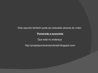 Este assunto também pode ser estudado através do vídeo: Pomerode e economia Que está no endereço http://projetopomeranosnobrasil.blogspot.com/ 