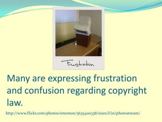 Many are expressing frustration
and confusion regarding copyright
law.
http://www.flickr.com/photos/smemon/5635400338/sizes/l/in/photostream/
 