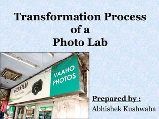 Transformation Process
of a
Photo Lab
Prepared by :
Abhishek Kushwaha
 
