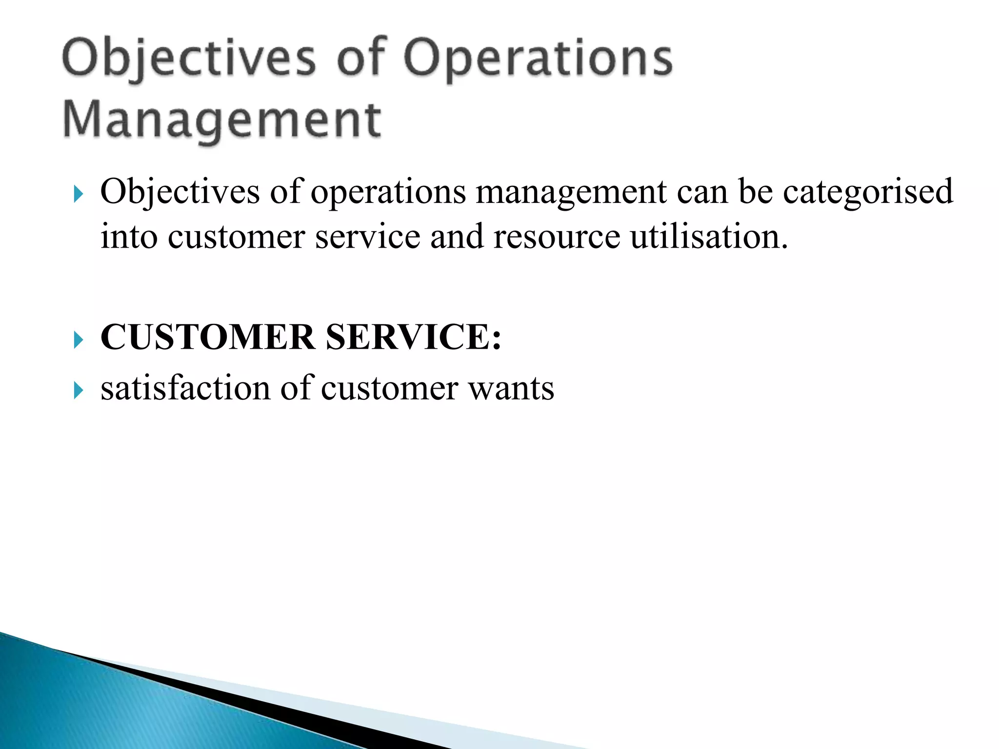  Objectives of operations management can be categorised
into customer service and resource utilisation.
 CUSTOMER SERVICE:
 satisfaction of customer wants
 