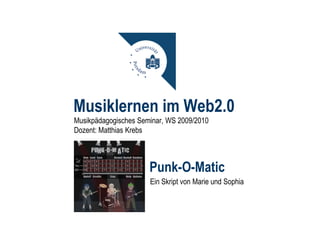 Musiklernen im Web2.0
Musikpädagogisches Seminar, WS 2009/2010
Dozent: Matthias Krebs



                      Punk-O-Matic
                      Ein Skript von Marie und Sophia
 