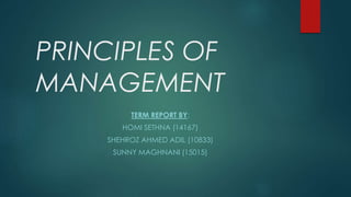 PRINCIPLES OF
MANAGEMENT
TERM REPORT BY:
HOMI SETHNA (14167)
SHEHROZ AHMED ADIL (10833)
SUNNY MAGHNANI (15015)
 
