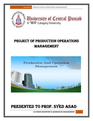 M.COM 2A PRODUCTION & OPERATIONS MANAGEMENT
F.B FOODS INVENTORY & WAREHOUSE MANAGEMENT 1
Project of Production Operations
Management
Presented to Prof. Syed Asad
 
