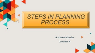 STEPS IN PLANNING
PROCESS
A presentation by
Jawahar K
 