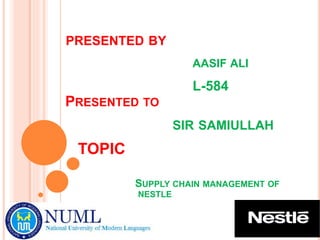 AASIF ALI
PRESENTED BY
L-584
PRESENTED TO
SIR SAMIULLAH
TOPIC
SUPPLY CHAIN MANAGEMENT OF
NESTLE
 