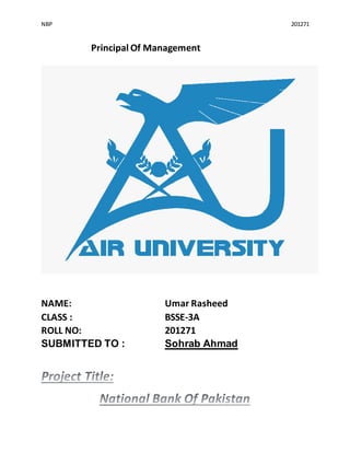 NBP 201271
Principal Of Management
NAME: Umar Rasheed
CLASS : BSSE-3A
ROLL NO: 201271
SUBMITTED TO : Sohrab Ahmad
 