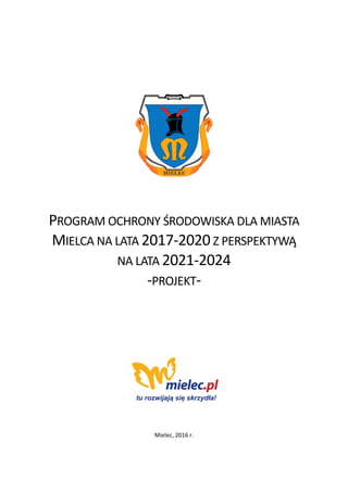 PROGRAM OCHRONY ŚRODOWISKA DLA MIASTA
MIELCA NA LATA 2017-2020 Z PERSPEKTYWĄ
NA LATA 2021-2024
-PROJEKT-
Mielec, 2016 r.
 