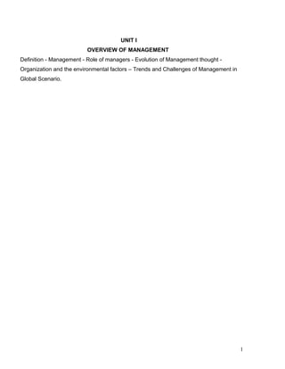 UNIT I
OVERVIEW OF MANAGEMENT
Definition - Management - Role of managers - Evolution of Management thought -
Organization and the environmental factors – Trends and Challenges of Management in
Global Scenario.
1
 
