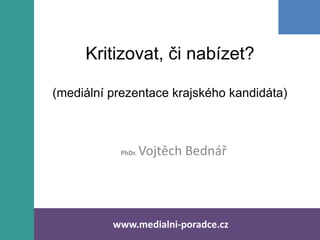 Kritizovat, či nabízet?

(mediální prezentace krajského kandidáta)



           PhDr.   Vojtěch Bednář




          www.medialni-poradce.cz
 