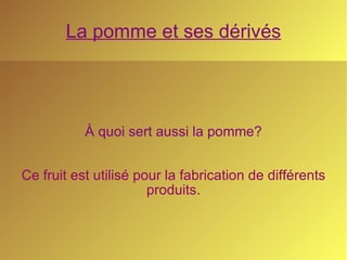 La pomme et ses dérivés À quoi sert aussi la pomme? Ce fruit est utilisé pour la fabrication de différents produits. 