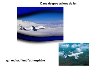 Dans de gros avions de fer  qui réchauffent l'atmosphère 