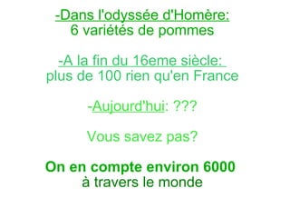 -Dans l'odyssée d'Homère: 6 variétés de pommes -A la fin du 16eme siècle:  plus de 100 rien qu'en France - Aujourd'hui : ??? Vous savez pas? On en compte environ 6000  à travers le monde 
