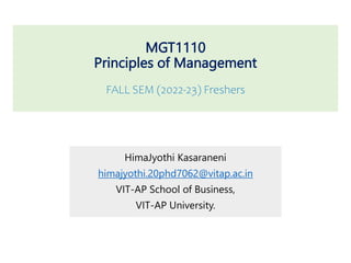 MGT1110
Principles of Management
FALL SEM (2022-23) Freshers
HimaJyothi Kasaraneni
himajyothi.20phd7062@vitap.ac.in
VIT-AP School of Business,
VIT-AP University.
 