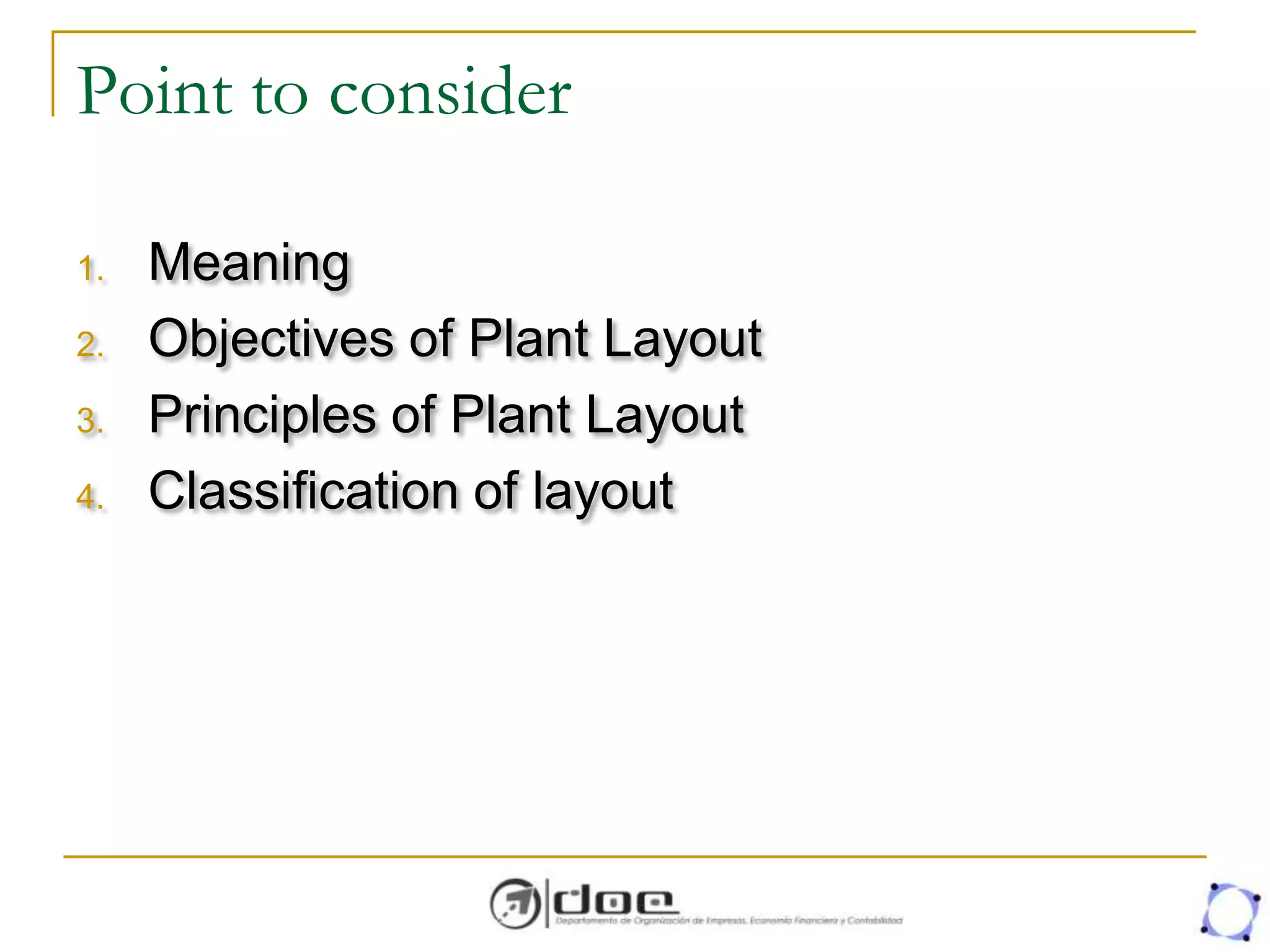 Point to consider
1. Meaning
2. Objectives of Plant Layout
3. Principles of Plant Layout
4. Classification of layout
 