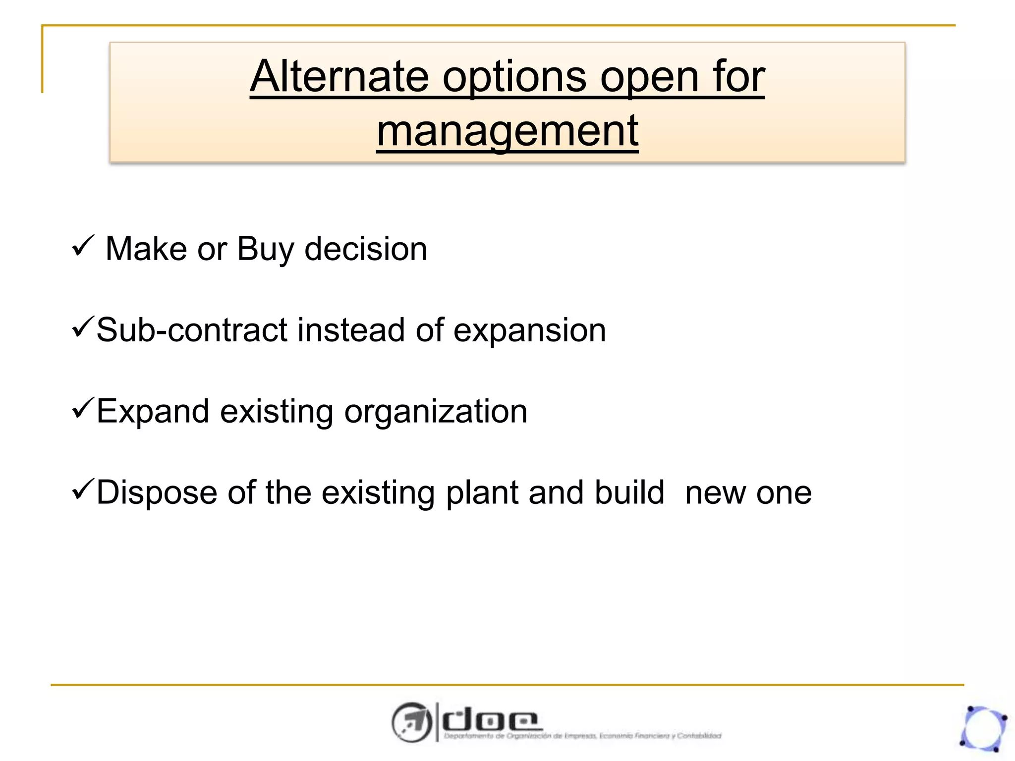 Alternate options open for
management
 Make or Buy decision
Sub-contract instead of expansion
Expand existing organization
Dispose of the existing plant and build new one
 