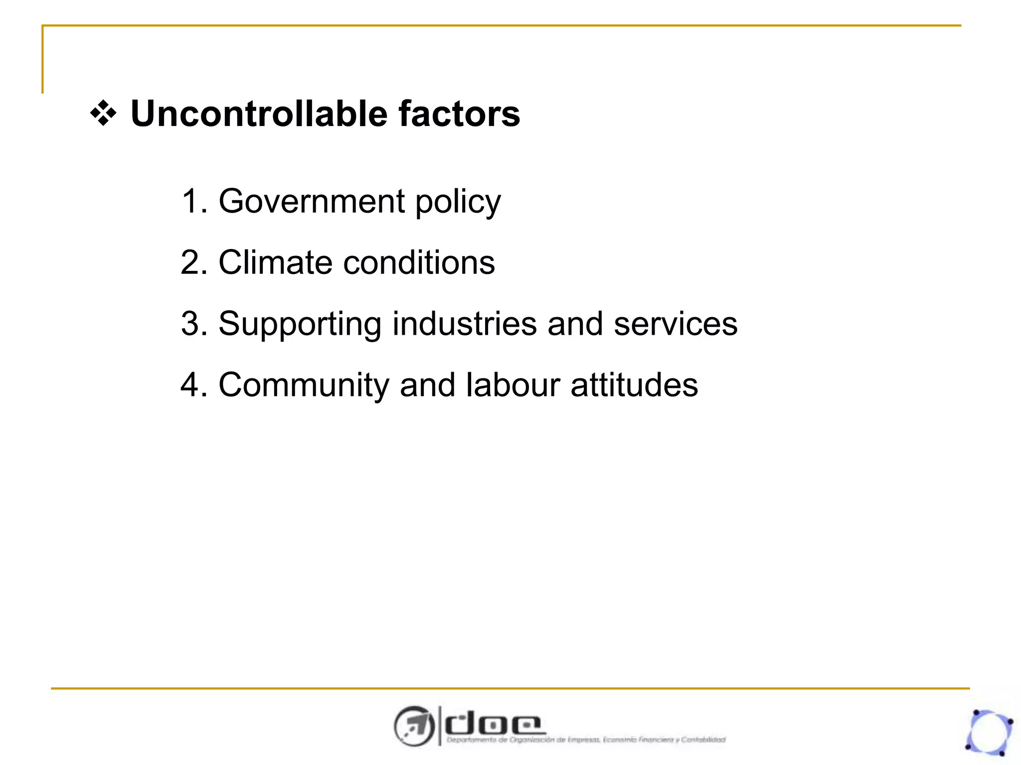  Uncontrollable factors
1. Government policy
2. Climate conditions
3. Supporting industries and services
4. Community and labour attitudes
 