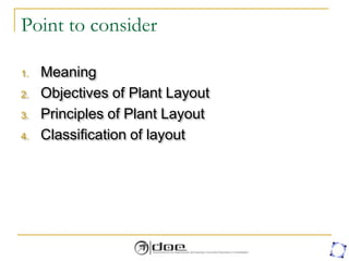 Point to consider
1. Meaning
2. Objectives of Plant Layout
3. Principles of Plant Layout
4. Classification of layout
 
