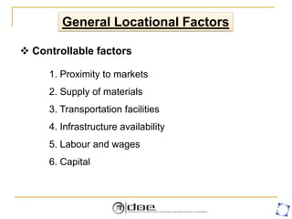 General Locational Factors
1. Proximity to markets
2. Supply of materials
3. Transportation facilities
4. Infrastructure availability
5. Labour and wages
6. Capital
 Controllable factors
 